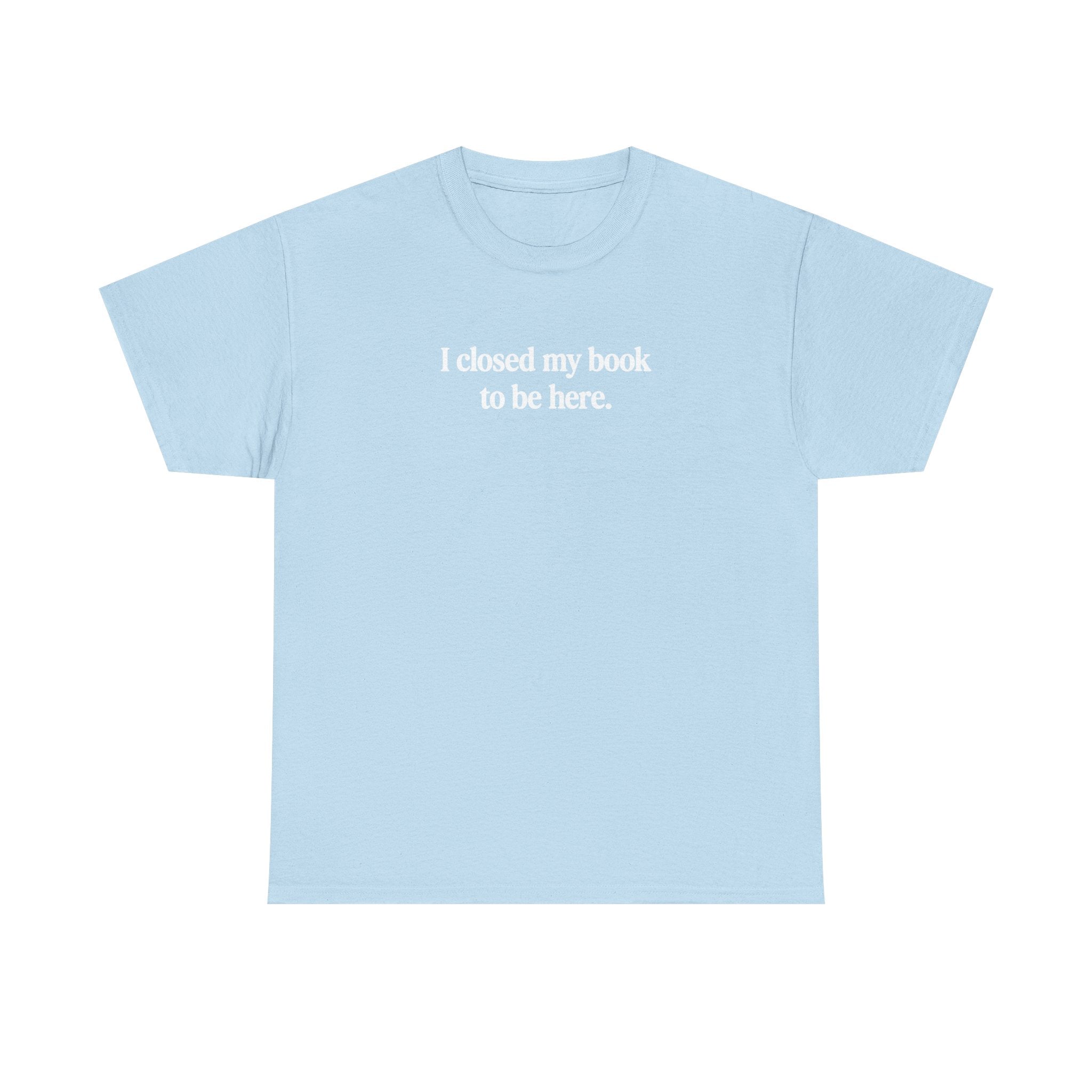 I closed my book to be here.  100% Cotton Tee