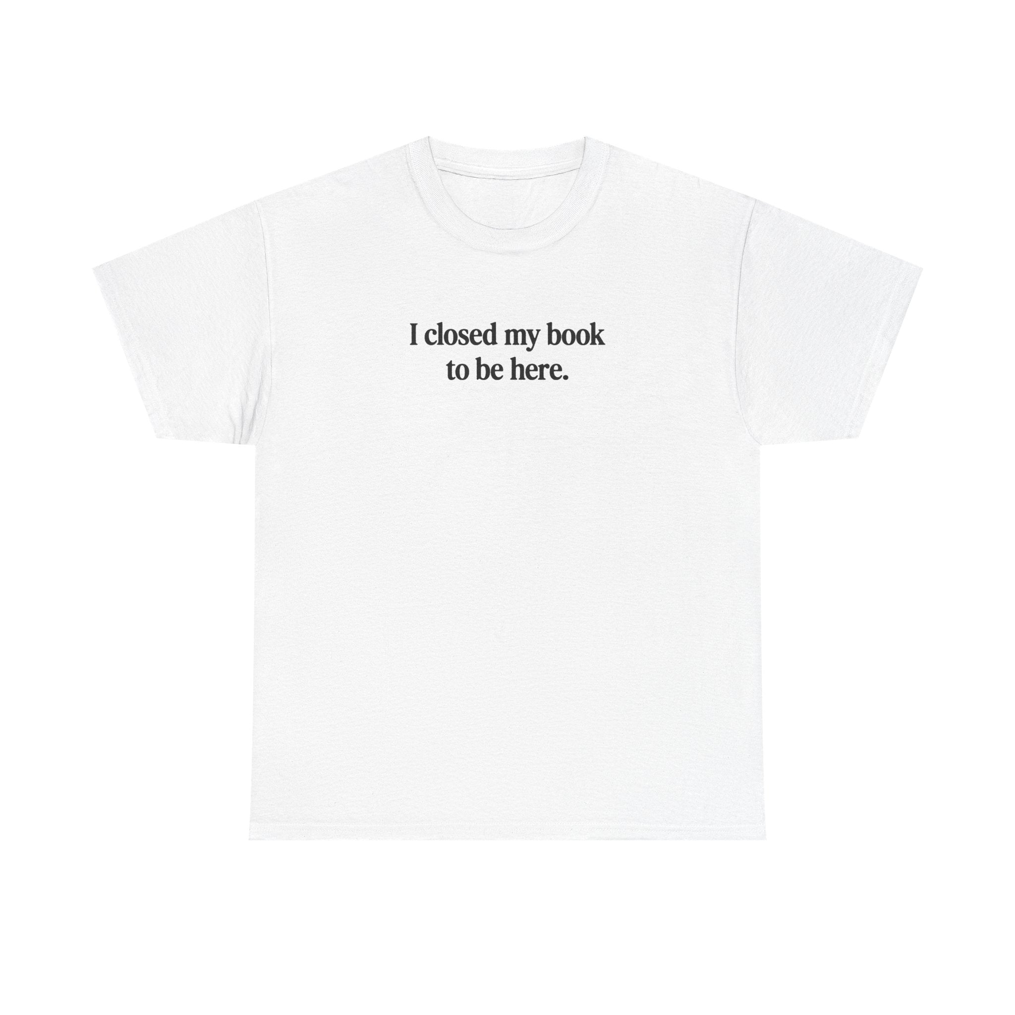I closed my book to be here.  100% Cotton Tee