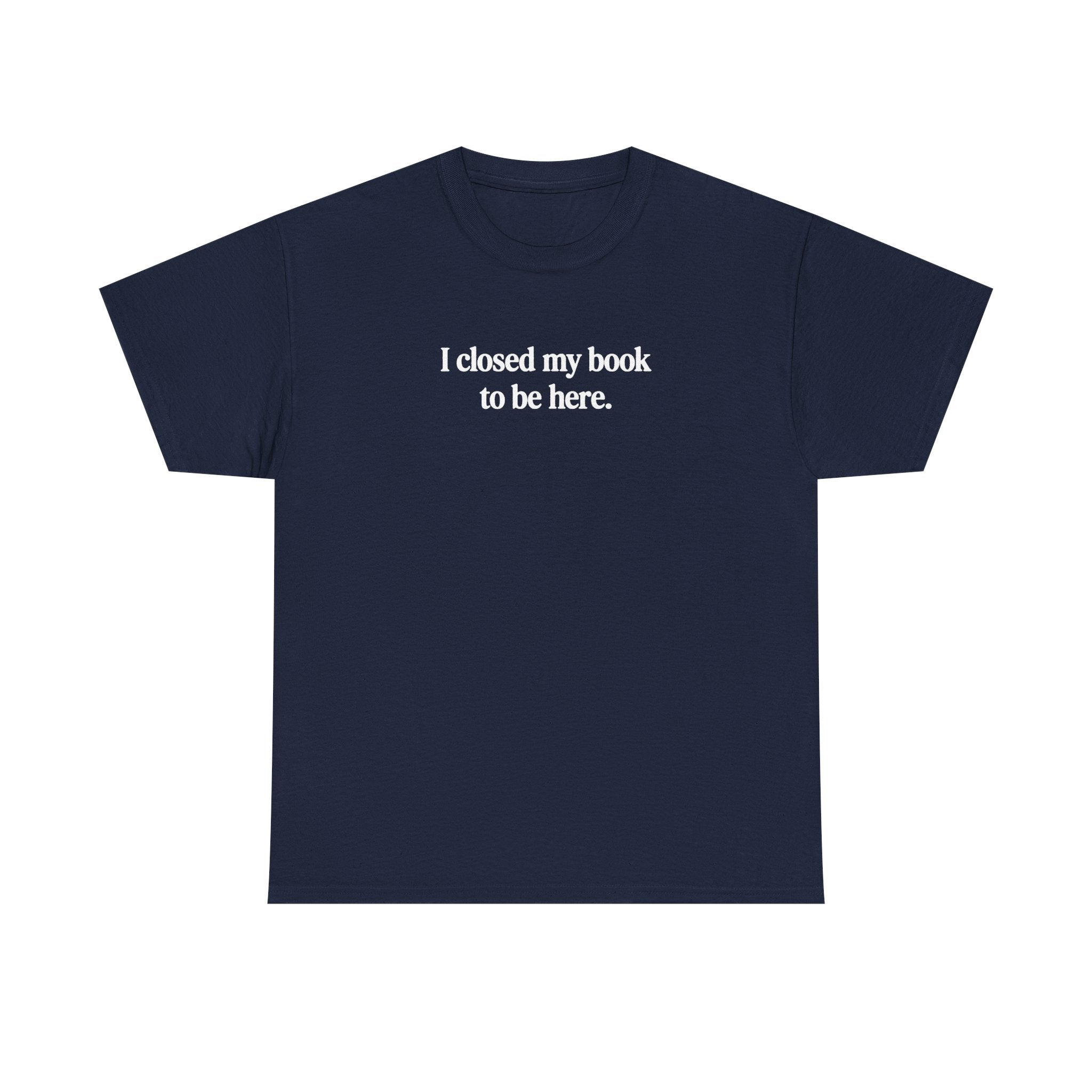 I closed my book to be here.  100% Cotton Tee