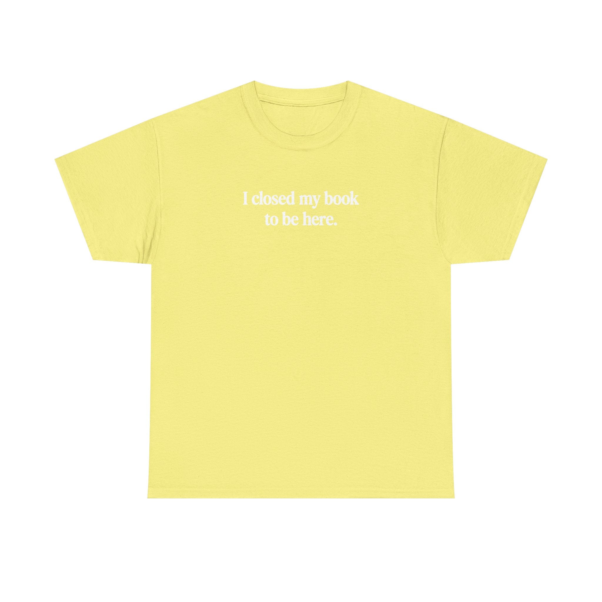 I closed my book to be here.  100% Cotton Tee