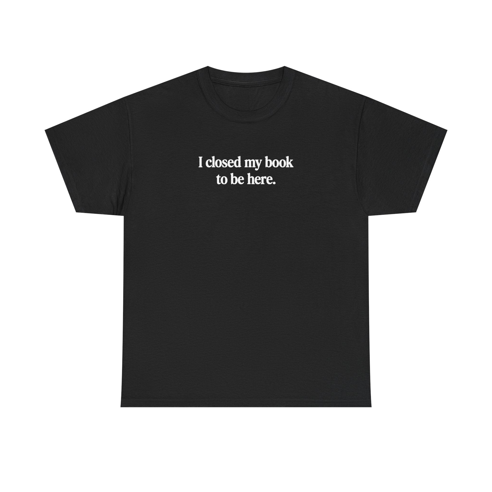 I closed my book to be here.  100% Cotton Tee
