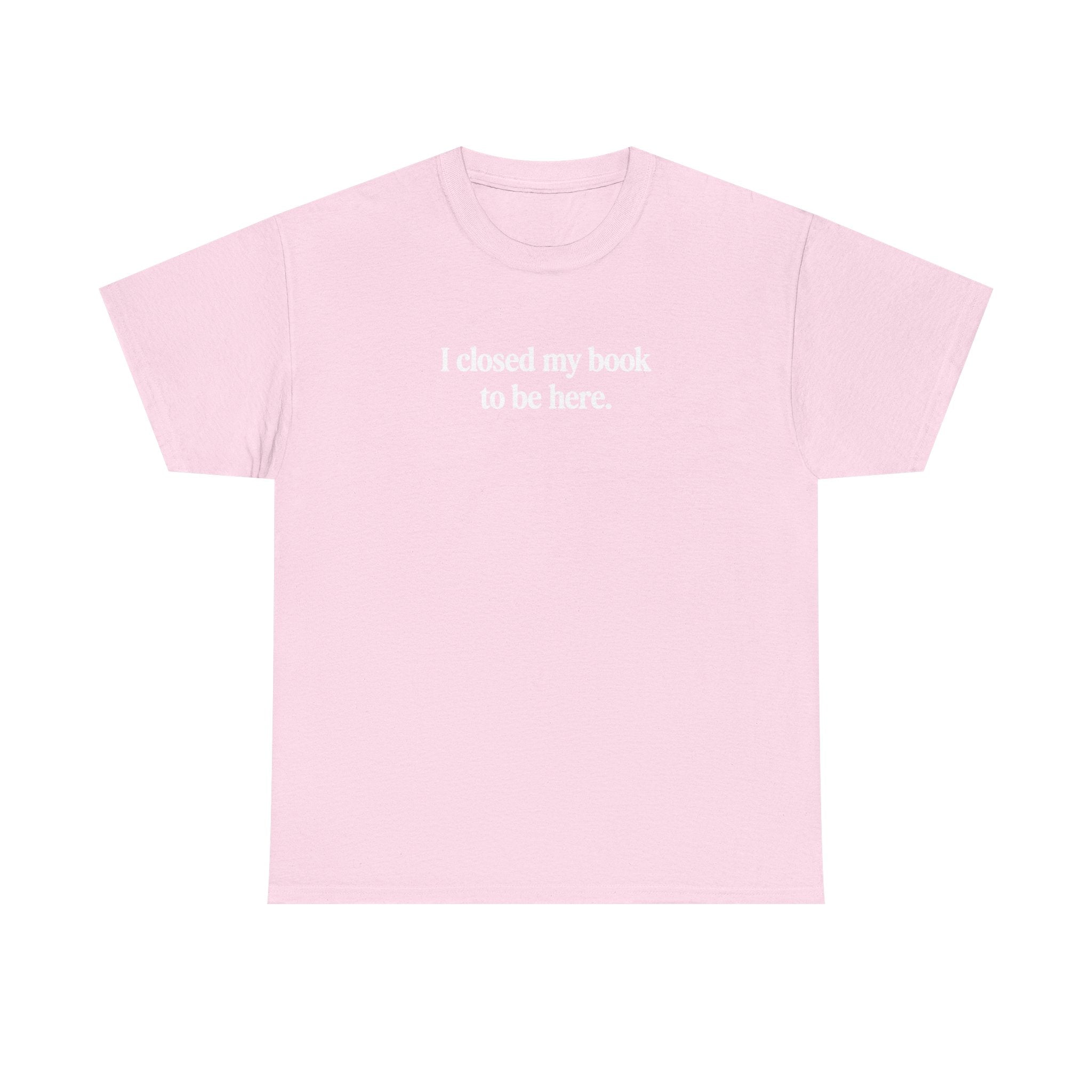 I closed my book to be here.  100% Cotton Tee